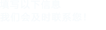 填寫(xiě)以下信息，我們會(huì)及時(shí)時(shí)間聯(lián)系您！